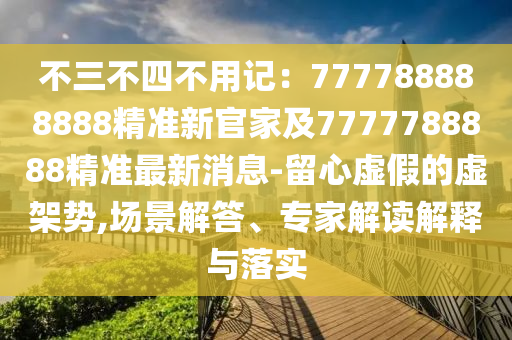 不三不四不用記：777788888888精準(zhǔn)新官家及7777788888精準(zhǔn)最新消息-留心虛假的虛架勢,場景解答、專家解讀解釋與落實