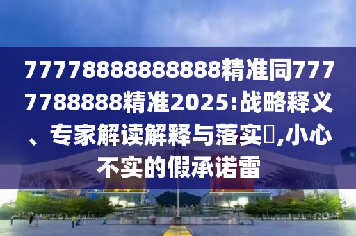 77778888888888精準(zhǔn)同7777788888精準(zhǔn)2025:戰(zhàn)略釋義、專家解讀解釋與落實?,小心不實的假承諾雷