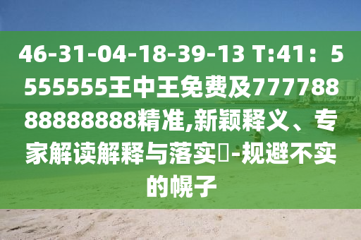 46-31-04-18-39-13 T:41：5555555王中王免費及77778888888888精準(zhǔn),新穎釋義、專家解讀解釋與落實?-規(guī)避不實的幌子
