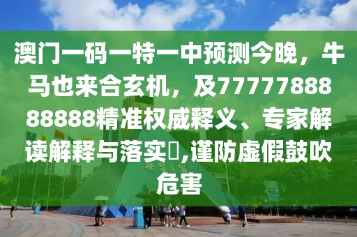 澳門一碼一特一中預(yù)測今晚，牛馬也來合玄機(jī)，及7777788888888精準(zhǔn)權(quán)威釋義、專家解讀解釋與落實?,謹(jǐn)防虛假鼓吹危害