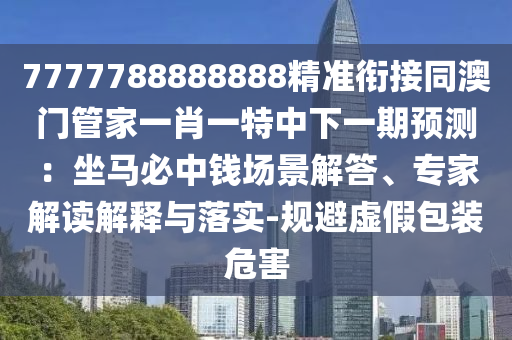 7777788888888精準(zhǔn)銜接同澳門管家一肖一特中下一期預(yù)測：坐馬必中錢場景解答、專家解讀解釋與落實-規(guī)避虛假包裝危害