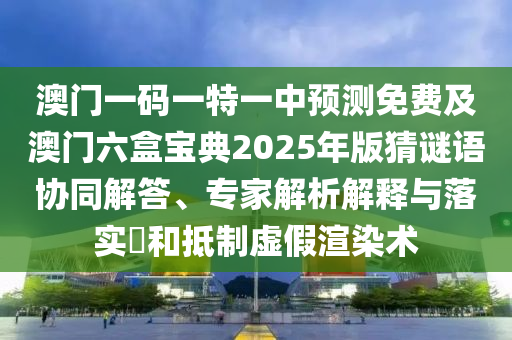 澳門一碼一特一中預測免費及澳門六盒寶典2025年版猜謎語協(xié)同解答、專家解析解釋與落實?和抵制虛假渲染術
