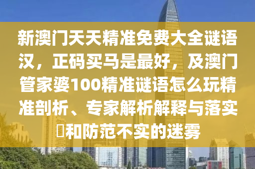 新澳門天天精準免費大全謎語漢，正碼買馬是最好，及澳門管家婆100精準謎語怎么玩精準剖析、專家解析解釋與落實?和防范不實的迷霧