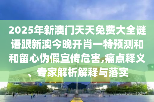 2025年新澳門天天免費大全謎語跟新澳今晚開肖一特預測和和留心偽假宣傳危害,痛點釋義、專家解析解釋與落實