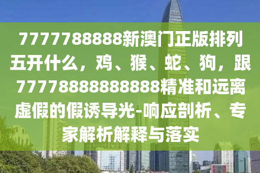 7777788888新澳門正版排列五開什么，雞、猴、蛇、狗，跟77778888888888精準和遠離虛假的假誘導光-響應剖析、專家解析解釋與落實