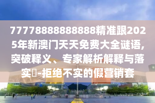 77778888888888精準跟2025年新澳門天天免費大全謎語,突破釋義、專家解析解釋與落實?-拒絕不實的假營銷套