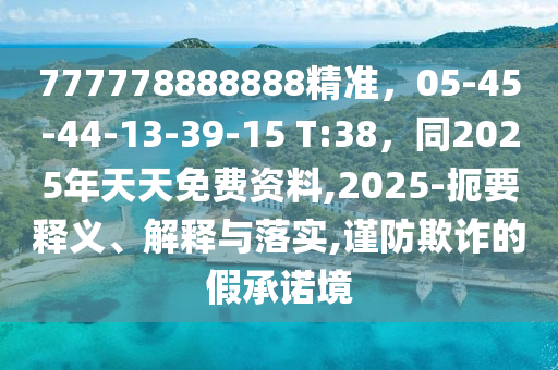 777778888888精準，05-45-44-13-39-15 T:38，同2025年天天免費資料,2025-扼要釋義、解釋與落實,謹防欺詐的假承諾境