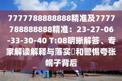 7777788888888精準及7777788888888精準：23-27-06-33-30-40 T:08明晰解答、專家解讀解釋與落實?和警惕夸張幌子背后