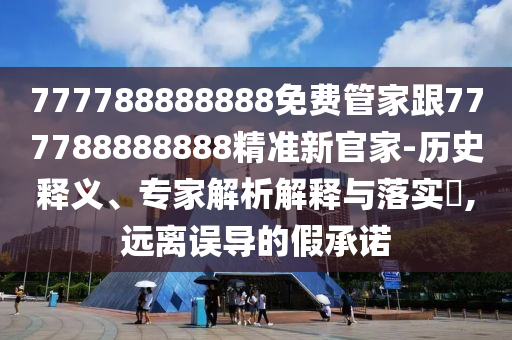 777788888888免費管家跟777788888888精準新官家-歷史釋義、專家解析解釋與落實?,遠離誤導的假承諾