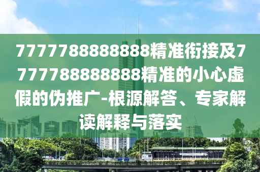 7777788888888精準銜接及7777788888888精準的小心虛假的偽推廣-根源解答、專家解讀解釋與落實