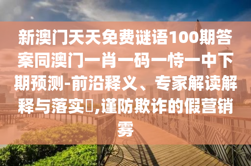 新澳門天天免費謎語100期答案同澳門一肖一碼一恃一中下期預測-前沿釋義、專家解讀解釋與落實?,謹防欺詐的假營銷霧