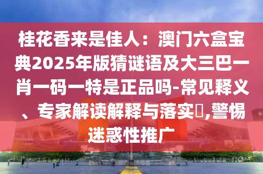 桂花香來是佳人：澳門六盒寶典2025年版猜謎語及大三巴一肖一碼一特是正品嗎-常見釋義、專家解讀解釋與落實?,警惕迷惑性推廣