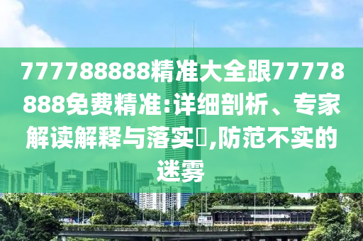 777788888精準(zhǔn)大全跟77778888免費精準(zhǔn):詳細(xì)剖析、專家解讀解釋與落實?,防范不實的迷霧