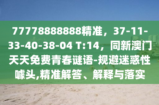 77778888888精準(zhǔn)，37-11-33-40-38-04 T:14，同新澳門天天免費青春謎語-規(guī)避迷惑性噱頭,精準(zhǔn)解答、解釋與落實