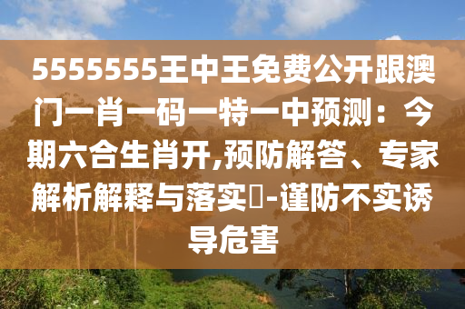 5555555王中王免費公開跟澳門一肖一碼一特一中預(yù)測：今期六合生肖開,預(yù)防解答、專家解析解釋與落實?-謹防不實誘導(dǎo)危害