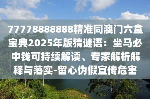 77778888888精準同澳門六盒寶典2025年版猜謎語：坐馬必中錢可持續(xù)解讀、專家解析解釋與落實-留心偽假宣傳危害