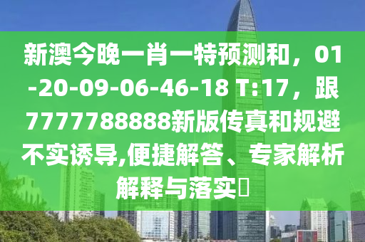 新澳今晚一肖一特預(yù)測和，01-20-09-06-46-18 T:17，跟7777788888新版?zhèn)髡婧鸵?guī)避不實誘導(dǎo),便捷解答、專家解析解釋與落實?