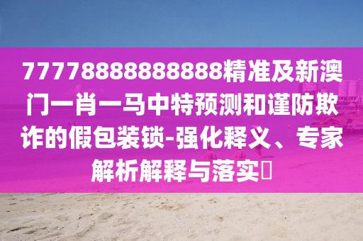 77778888888888精準及新澳門一肖一馬中特預(yù)測和謹防欺詐的假包裝鎖-強化釋義、專家解析解釋與落實?