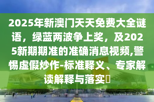 2025年新澳門天天免費大全謎語，綠藍兩波爭上獎，及2025新期期準的準確消息視頻,警惕虛假炒作-標準釋義、專家解讀解釋與落實?