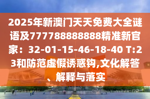 2025年新澳門天天免費大全謎語及777788888888精準新官家：32-01-15-46-18-40 T:23和防范虛假誘惑鉤,文化解答、解釋與落實