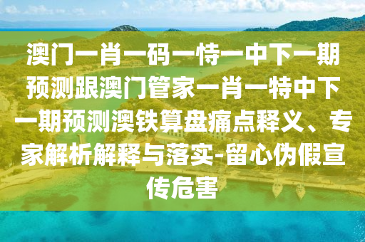澳門一肖一碼一恃一中下期預(yù)測(cè)或新澳門一肖一馬一恃一中下一期預(yù)測(cè)單調(diào)一碼和遠(yuǎn)離誤導(dǎo)的假承諾-痛點(diǎn)釋義、解釋與落實(shí)