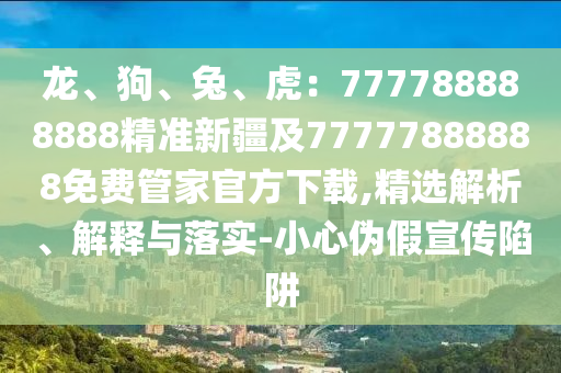 龍、狗、兔、虎：777788888888精準新疆及77777888888免費管家官方下載,精選解析、解釋與落實-小心偽假宣傳陷阱