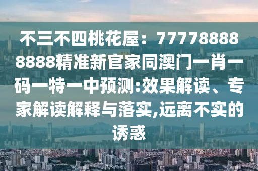 不三不四桃花屋：777788888888精準(zhǔn)新官家同澳門一肖一碼一特一中預(yù)測:效果解讀、專家解讀解釋與落實(shí),遠(yuǎn)離不實(shí)的誘惑
