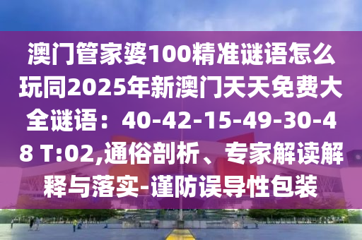 澳門管家婆100精準(zhǔn)謎語怎么玩同2025年新澳門天天免費(fèi)大全謎語：40-42-15-49-30-48 T:02,通俗剖析、專家解讀解釋與落實(shí)-謹(jǐn)防誤導(dǎo)性包裝