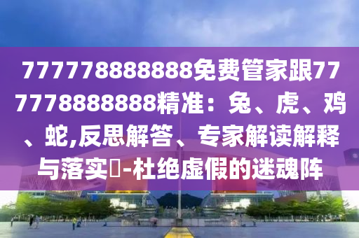 777778888888免費(fèi)管家跟777778888888精準(zhǔn)：兔、虎、雞、蛇,反思解答、專家解讀解釋與落實(shí)?-杜絕虛假的迷魂陣