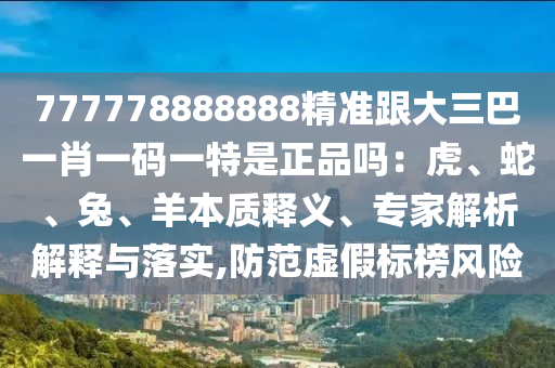 777778888888精準(zhǔn)跟大三巴一肖一碼一特是正品嗎：虎、蛇、兔、羊本質(zhì)釋義、專家解析解釋與落實(shí),防范虛假標(biāo)榜風(fēng)險(xiǎn)