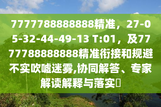 7777788888888精準(zhǔn)，27-05-32-44-49-13 T:01，及7777788888888精準(zhǔn)銜接和規(guī)避不實(shí)吹噓迷霧,協(xié)同解答、專家解讀解釋與落實(shí)?