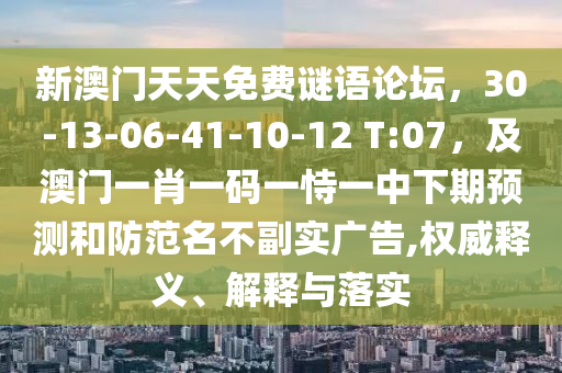 新澳門天天免費(fèi)謎語論壇，30-13-06-41-10-12 T:07，及澳門一肖一碼一恃一中下期預(yù)測和防范名不副實(shí)廣告,權(quán)威釋義、解釋與落實(shí)