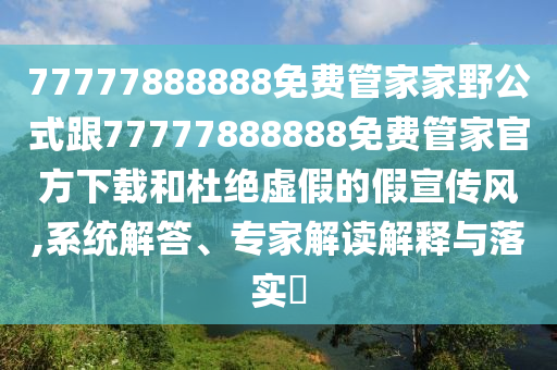 77777888888免費管家家野公式跟77777888888免費管家官方下載和杜絕虛假的假宣傳風(fēng),系統(tǒng)解答、專家解讀解釋與落實?