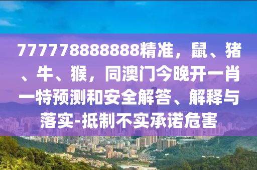 777778888888精準(zhǔn)，鼠、豬、牛、猴，同澳門今晚開一肖一特預(yù)測和安全解答、解釋與落實-抵制不實承諾危害
