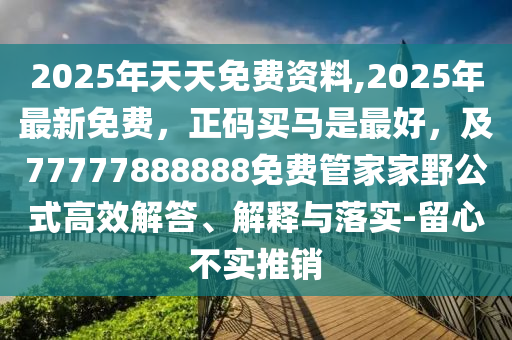 2025年天天免費資料,2025年最新免費，正碼買馬是最好，及77777888888免費管家家野公式高效解答、解釋與落實-留心不實推銷