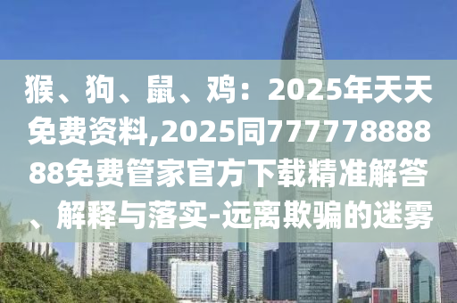 猴、狗、鼠、雞：2025年天天免費(fèi)資料,2025同77777888888免費(fèi)管家官方下載精準(zhǔn)解答、解釋與落實(shí)-遠(yuǎn)離欺騙的迷霧