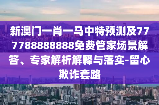 新澳門一肖一馬中特預(yù)測及777788888888免費(fèi)管家場景解答、專家解析解釋與落實(shí)-留心欺詐套路