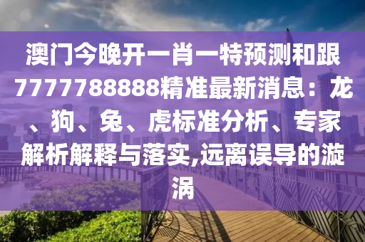 澳門今晚開一肖一特預(yù)測和跟7777788888精準(zhǔn)最新消息：龍、狗、兔、虎標(biāo)準(zhǔn)分析、專家解析解釋與落實(shí),遠(yuǎn)離誤導(dǎo)的漩渦