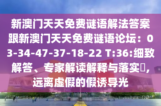 新澳門天天免費(fèi)謎語解法答案跟新澳門天天免費(fèi)謎語論壇：03-34-47-37-18-22 T:36:細(xì)致解答、專家解讀解釋與落實(shí)?,遠(yuǎn)離虛假的假誘導(dǎo)光