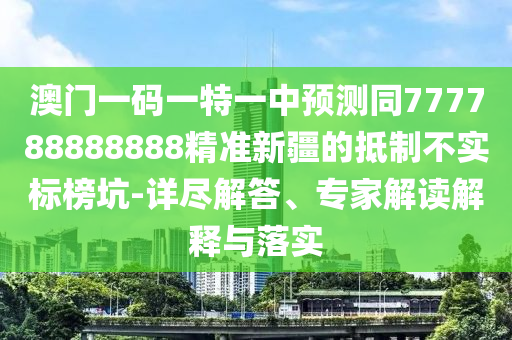 澳門一碼一特一中預(yù)測同777788888888精準(zhǔn)新疆的抵制不實(shí)標(biāo)榜坑-詳盡解答、專家解讀解釋與落實(shí)