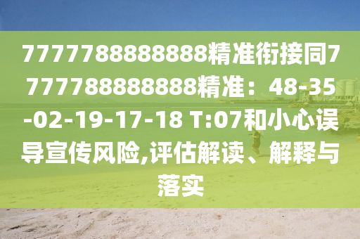 7777788888888精準(zhǔn)銜接同7777788888888精準(zhǔn)：48-35-02-19-17-18 T:07和小心誤導(dǎo)宣傳風(fēng)險(xiǎn),評估解讀、解釋與落實(shí)