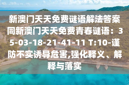 新澳門天天免費(fèi)謎語解法答案同新澳門天天免費(fèi)青春謎語：35-03-18-21-41-11 T:10-謹(jǐn)防不實(shí)誘導(dǎo)危害,強(qiáng)化釋義、解釋與落實(shí)