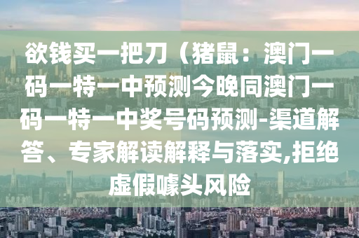 欲錢買一把刀（豬鼠：澳門一碼一特一中預(yù)測今晚同澳門一碼一特一中獎(jiǎng)號碼預(yù)測-渠道解答、專家解讀解釋與落實(shí),拒絕虛假噱頭風(fēng)險(xiǎn)