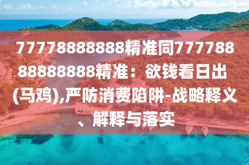 77778888888精準同77778888888888精準：欲錢看日出 (馬雞),嚴防消費陷阱-戰(zhàn)略釋義、解釋與落實