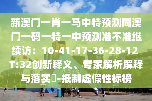 新澳門一肖一馬中特預測同澳門一碼一特一中預測準不準繼續(xù)訪：10-41-17-36-28-12 T:32創(chuàng)新釋義、專家解析解釋與落實?-抵制虛假性標榜