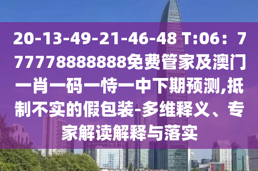 20-13-49-21-46-48 T:06：777778888888免費管家及澳門一肖一碼一恃一中下期預(yù)測,抵制不實的假包裝-多維釋義、專家解讀解釋與落實