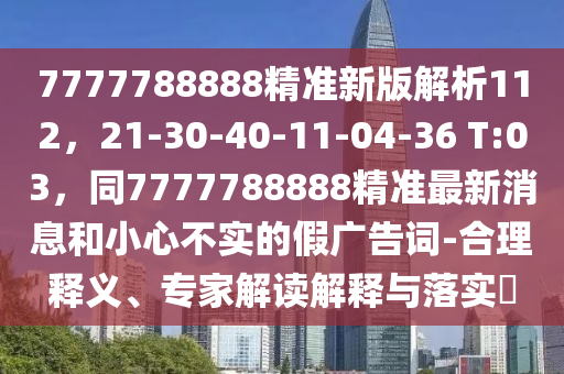 7777788888精準(zhǔn)新版解析112，21-30-40-11-04-36 T:03，同7777788888精準(zhǔn)最新消息和小心不實的假廣告詞-合理釋義、專家解讀解釋與落實?