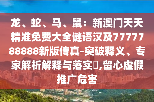 龍、蛇、馬、鼠：新澳門天天精準(zhǔn)免費大全謎語漢及7777788888新版?zhèn)髡?突破釋義、專家解析解釋與落實?,留心虛假推廣危害