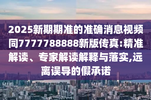 2025新期期準(zhǔn)的準(zhǔn)確消息視頻同7777788888新版?zhèn)髡?精準(zhǔn)解讀、專家解讀解釋與落實,遠(yuǎn)離誤導(dǎo)的假承諾
