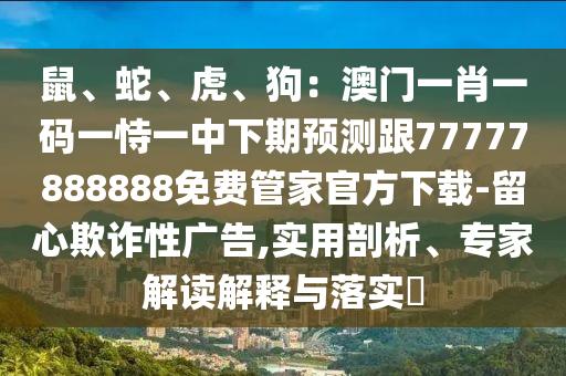 鼠、蛇、虎、狗：澳門一肖一碼一恃一中下期預(yù)測跟77777888888免費管家官方下載-留心欺詐性廣告,實用剖析、專家解讀解釋與落實?